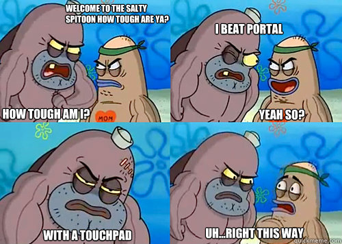 Welcome to the Salty Spitoon how tough are ya? HOW TOUGH AM I? I beat portal

 with a touchpad Uh...Right this way Yeah so?  