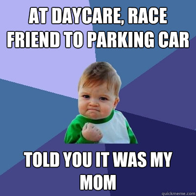 At daycare, Race friend to parking car Told you it was my mom  Success Kid