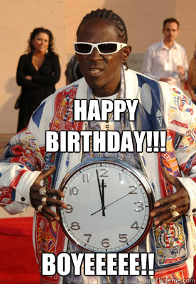 Happy birthday!!! BOYEEEEE!!  FLAVOR FLAV TIME