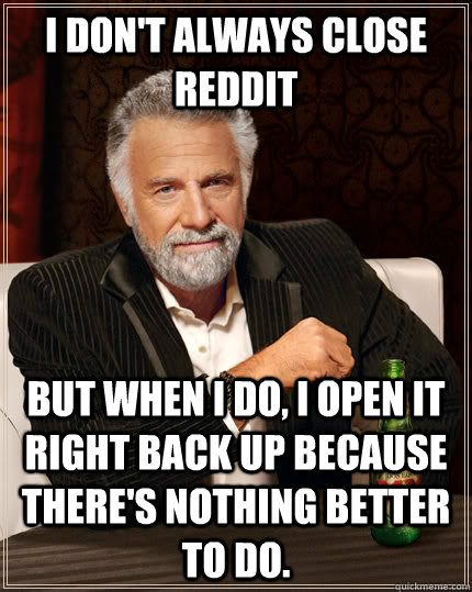 I don't always close reddit but when i do, i open it right back up because there's nothing better to do.  The Most Interesting Man In The World