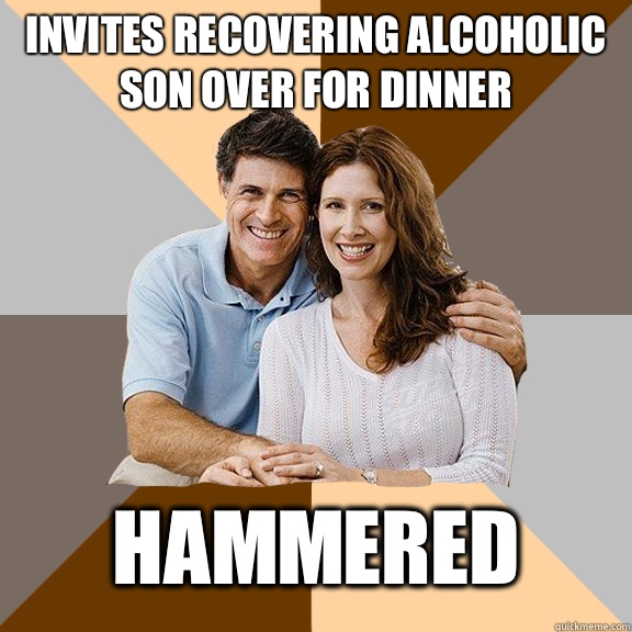 Invites Recovering alcoholic son over for dinner Hammered - Invites Recovering alcoholic son over for dinner Hammered  Scumbag Parents