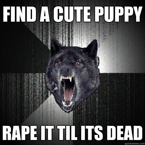 Find a cute puppy Rape it til its dead  Insanity Wolf