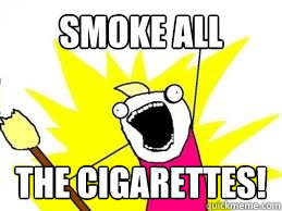 smoke all  the cigarettes!  