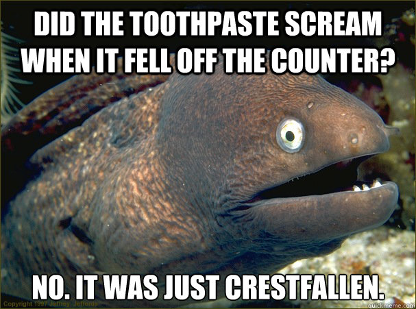 Did the toothpaste scream when it fell off the counter? No. it was just crestfallen.  Bad Joke Eel