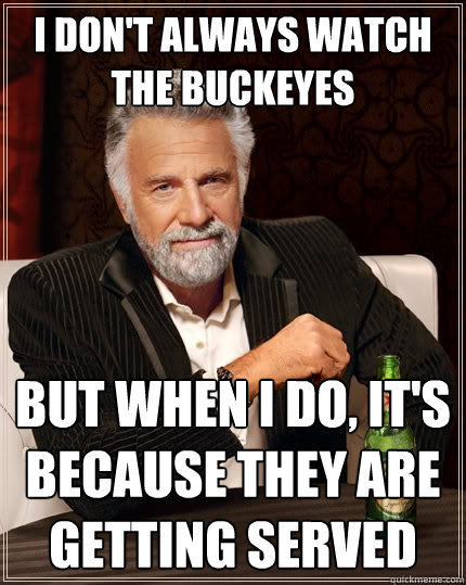I don't always watch the Buckeyes But when I do, It's because they are getting served  The Most Interesting Man In The World