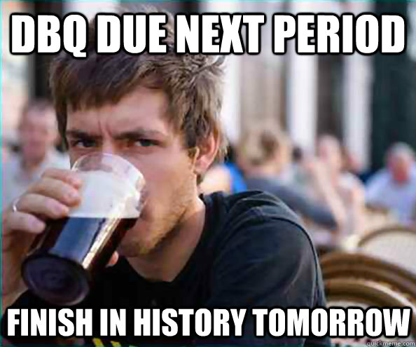 DBQ due next period Finish in history tomorrow  Lazy College Senior
