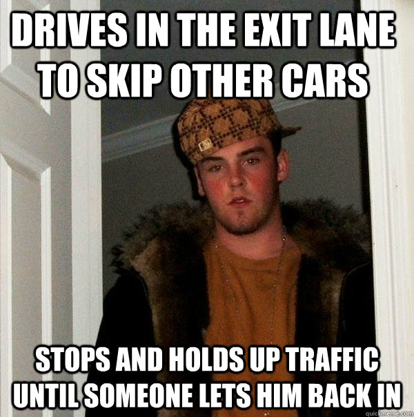 drives in the exit lane to skip other cars stops and holds up traffic until someone lets him back in - drives in the exit lane to skip other cars stops and holds up traffic until someone lets him back in  Scumbag Steve
