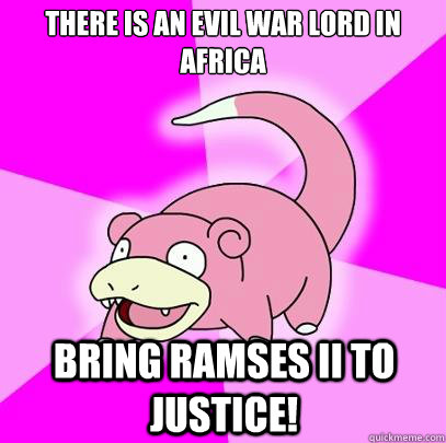 There is an evil war lord in africa Bring Ramses II to justice!  Slowpoke