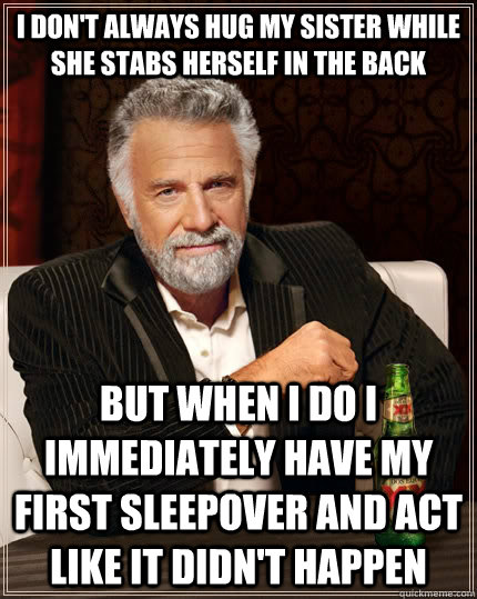 I don't always hug my sister while she stabs herself in the back but when I do i immediately have my first sleepover and act like it didn't happen  The Most Interesting Man In The World
