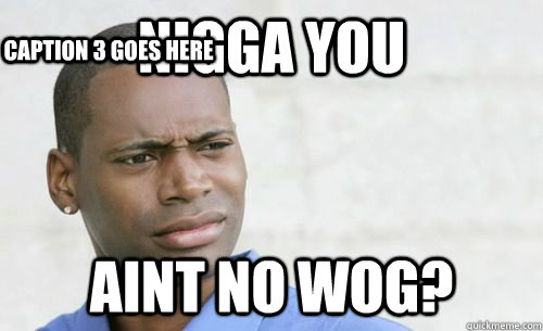 nigga you aint no wog? Caption 3 goes here  Confused Black Man