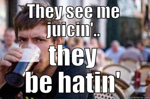 THEY SEE ME JUICIN'.. THEY BE HATIN' Lazy College Senior