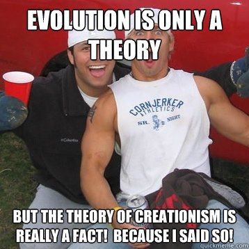 evolution is only a theory but the theory of creationism is really a fact!  Because I said so!  