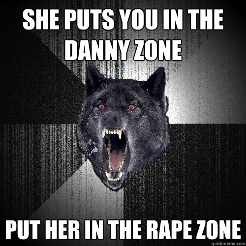 SHE PUTS YOU IN THE DANNY ZONE PUT HER IN THE RAPE ZONE  Insanity Wolf