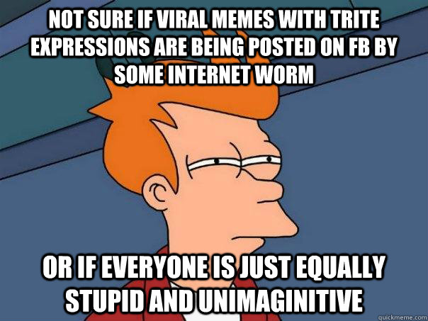 not sure if viral memes with trite expressions are being posted on fb by some internet worm or if everyone is just equally stupid and unimaginitive  Futurama Fry