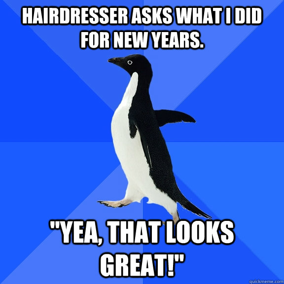Hairdresser asks what I did for New Years. 