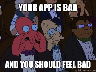 Your app is bad and you should feel bad  Bad Zoidberg