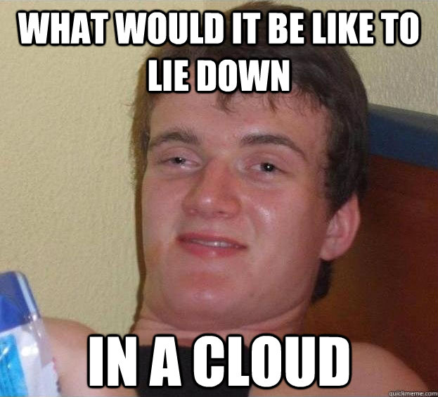 What would it be like to lie down in a cloud   The High Guy
