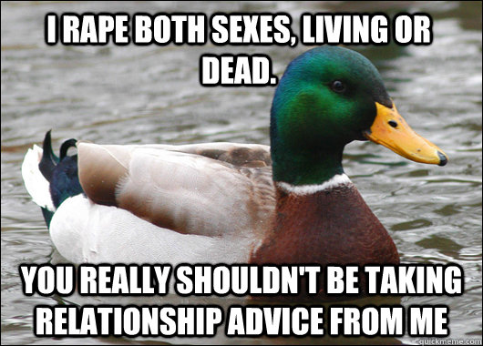 I rape both sexes, living or dead. You really shouldn't be taking relationship advice from me  Actual Advice Mallard
