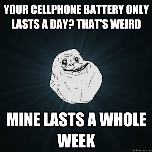 your cellphone battery only lasts a day? that's weird mine lasts a whole week  Forever Alone