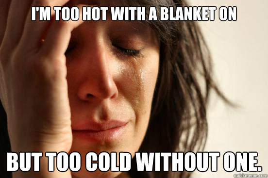 I'm too hot with a blanket on but too cold without one.  First World Problems