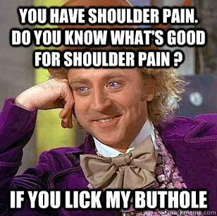 You have shoulder pain. Do you know what's good for shoulder pain ? If you lick my buthole - You have shoulder pain. Do you know what's good for shoulder pain ? If you lick my buthole  Condescending Wonka