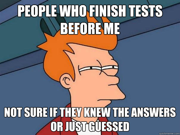 People who finish tests before me Not sure if they knew the answers or just guessed  Futurama Fry