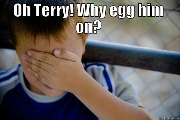 OH TERRY! WHY EGG HIM ON?  Confession kid