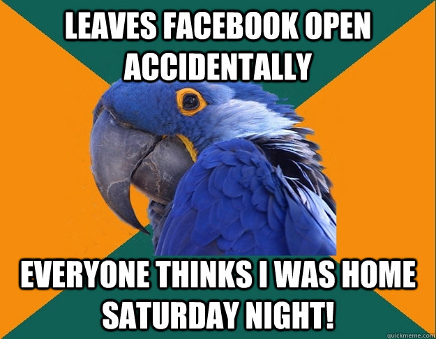 LEAVES FACEBOOK OPEN ACCIDENTALLY  EVERYONE THINKS I WAS HOME SATURDAY NIGHT!  Paranoid Parrot