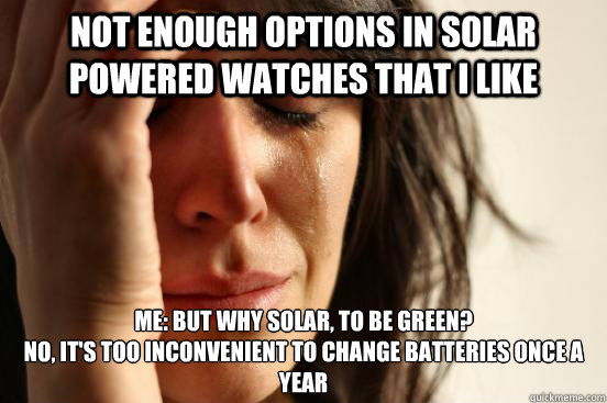 Not enough options in solar powered watches that I like Me: but why solar, to be green? 
No, It's too inconvenient to change batteries once a year  First World Problems