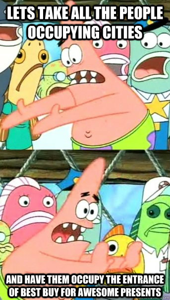 Lets take all the people occupying cities and have them occupy the entrance of Best Buy for awesome presents  Push it somewhere else Patrick
