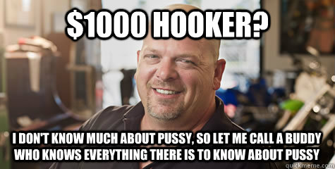 $1000 hooker? I don't know much about pussy, so let me call a buddy who knows everything there is to know about pussy  Rick from pawnstars