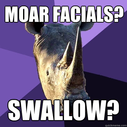 MOAR FACIALS? Swallow?   Sexually Oblivious Rhino
