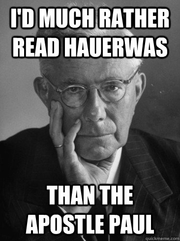 I'd much rather Read Hauerwas  Than the Apostle Paul   