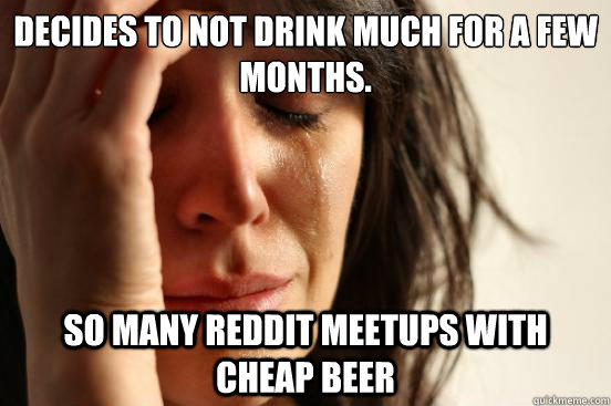 Decides to not drink much for a few months. So many Reddit meetups with cheap beer  First World Problems