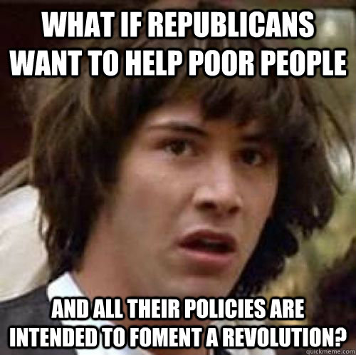 What if Republicans want to help poor people and all their policies are intended to foment a revolution?  conspiracy keanu
