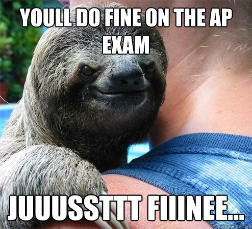 youll do fine on the AP exam juuussttt fiiinee...  Suspiciously Evil Sloth