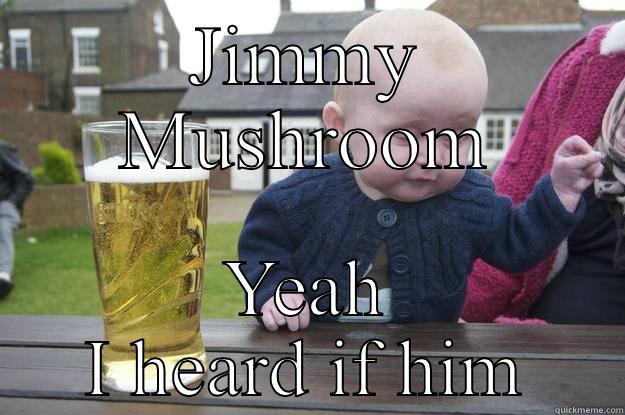 JIMMY MUSHROOM YEAH I HEARD IF HIM drunk baby