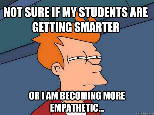 Not sure if my students are getting smarter Or I am becoming more empathetic... - Not sure if my students are getting smarter Or I am becoming more empathetic...  Futurama Fry