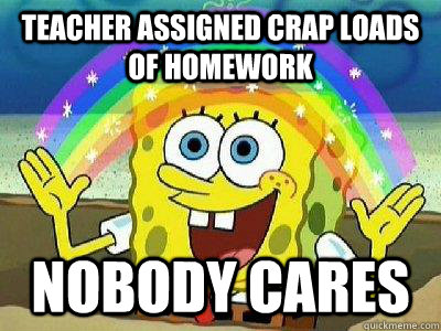 Teacher assigned Crap loads of homework Nobody Cares - Teacher assigned Crap loads of homework Nobody Cares  rainbow spongebob