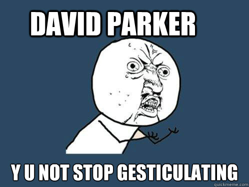 David Parker  y u not stop Gesticulating  Y U No
