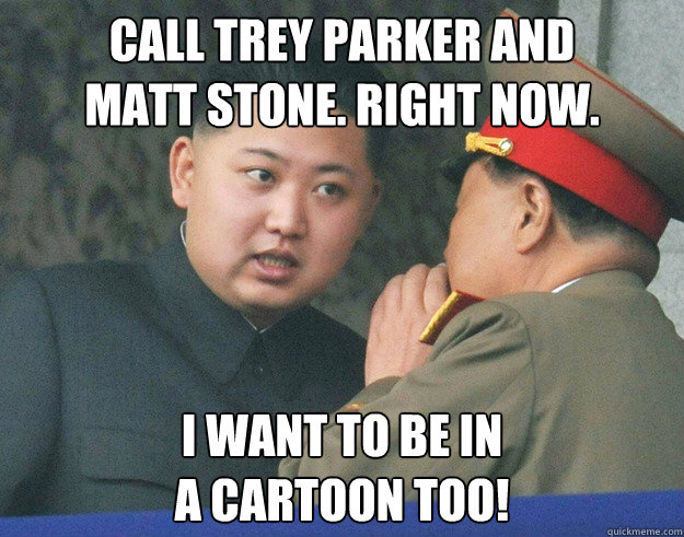 Call trey parker and
matt stone. right now. i want to be in
a cartoon too!  Hungry Kim Jong Un