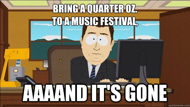 Bring a quarter oz. 
to a music festival, AAAAND It's gone  aaaand its gone