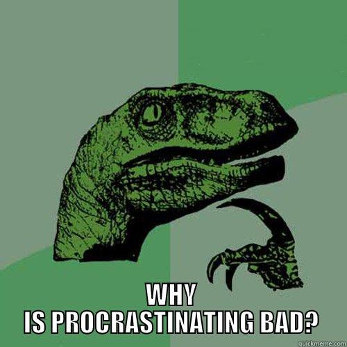  WHY IS PROCRASTINATING BAD? Philosoraptor
