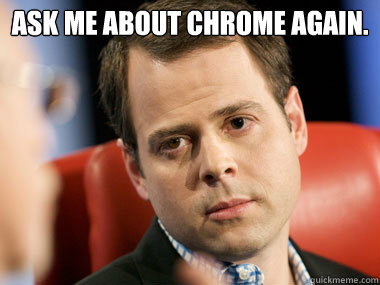 Ask me about Chrome again.  