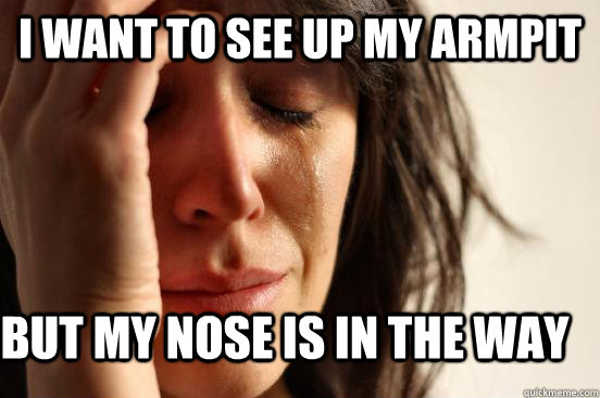 I want to see up my armpit But my nose is in the way  First World Problems