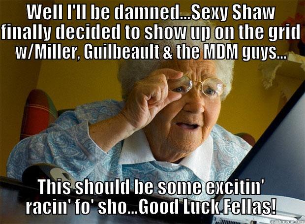 WELL I'LL BE DAMNED...SEXY SHAW FINALLY DECIDED TO SHOW UP ON THE GRID W/MILLER, GUILBEAULT & THE MDM GUYS... THIS SHOULD BE SOME EXCITIN' RACIN' FO' SHO...GOOD LUCK FELLAS! Grandma finds the Internet