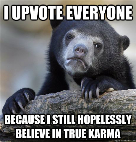I upvote everyone because i still hopelessly believe in true karma  Confession Bear
