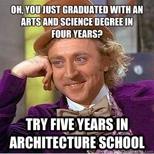 Oh, You just graduated with an arts and science degree in 
four years? Try five years in Architecture School  Condescending Wonka