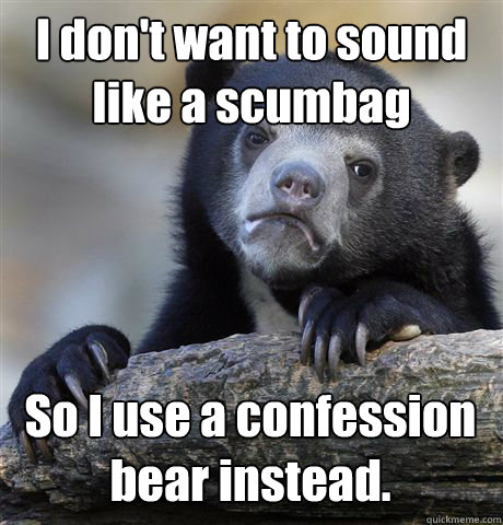 I don't want to sound like a scumbag
 So I use a confession bear instead.
 - I don't want to sound like a scumbag
 So I use a confession bear instead.
  Confession Bear