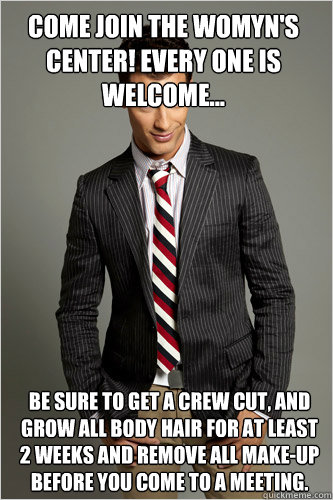 Come join the Womyn's Center! Every one is Welcome... Be sure to get a crew cut, and grow all body hair for at least 2 weeks and remove all make-up before you come to a meeting.  Hamilton Hypocrite